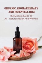 Organic Aromatherapy And Essential Oils: The Modern Guide To All-Natural Health And Wellness