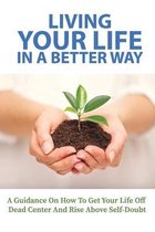 Living Your Life In A Better Way: A Guidance On How To Get Your Life Off Dead Center And Rise Above Self-Doubt