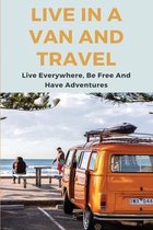 Live In A Van And Travel: Live Everywhere, Be Free And Have Adventures