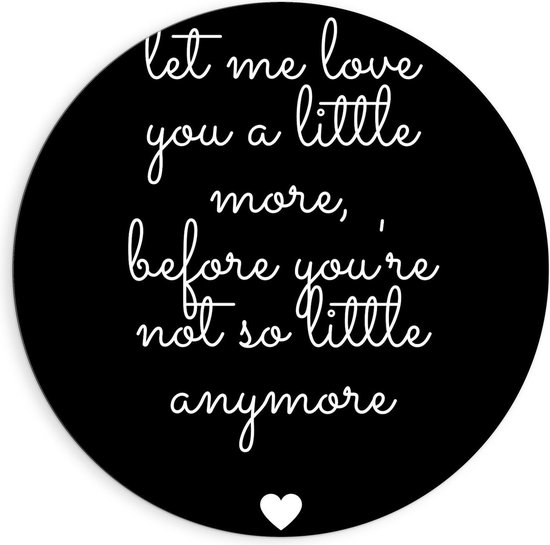 Dibond Wandcirkel - Tekst: ''Let me Love You A Little Morge Before You're Not So Little Anymore'' Zwart/Wit met Hartje - 90x90cm Foto op Aluminium Wandcirkel (met ophangsysteem)