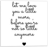 Forex - Tekst: ''Let me Love You A Little Morge Before You're Not So Little Anymore'' Wit/Zwart met Hartje - 50x50cm Foto op Forex