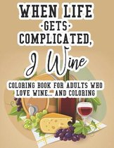 When Life Gets Complicated, I Wine Coloring Book For Adults Who Love Wine And Coloring