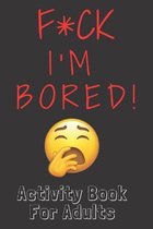 F*ck I'm Bored! Activity Book For Adults