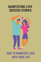 Manifesting Love Success Stories: How To Manifest Love Into Your Life
