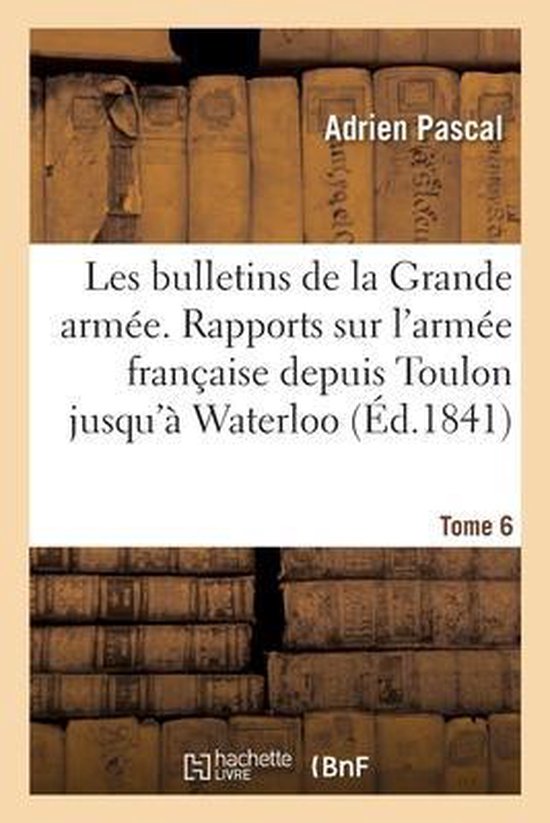 Les Bulletins de la Grande Armée. Rapports Sur l'Armée Française Depuis Toulon Jusqu'à Waterloo