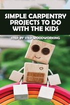 Simple Carpentry Projects To Do With The Kids: Step By Step Woodworking