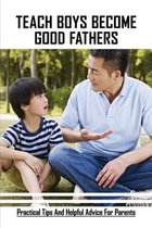 Teach Boys Become Good Fathers: Practical Tips And Helpful Advice For Parents