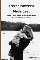 Foster Parenting Made Easy: Overcoming The Problems Of Parenting Foster And Adopted Children