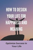 How To Design Your Life For Happiness And Meaning: Optimize Success In Your Life