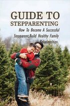 Guide To Stepparenting: How To Become A Successful Stepparent, Build Healthy Family Relationships