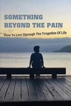 Something Beyond The Pain: How To Live Through The Tragedies Of Life