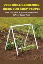 Vegetable Gardening Ideas For Busy People: How To Create A Sensational Garden In Your Spare Time