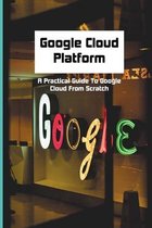 Google Cloud Platform: A Practical Guide To Google Cloud From Scratch