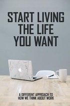 Start Living The Life You Want: A Different Approach To How We Think About Work