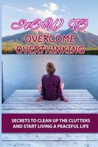 How To Overcome Overthinking: Secrets To Clean Up The Clutters And Start Living A Peaceful Life: Master Mindset