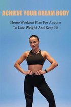 Achieve Your Dream Body: Home Workout Plan For Anyone To Lose Weight And Keep Fit