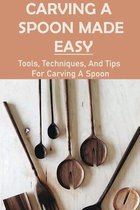 Carving A Spoon Made Easy: Tools, Techniques, And Tips For Carving A Spoon