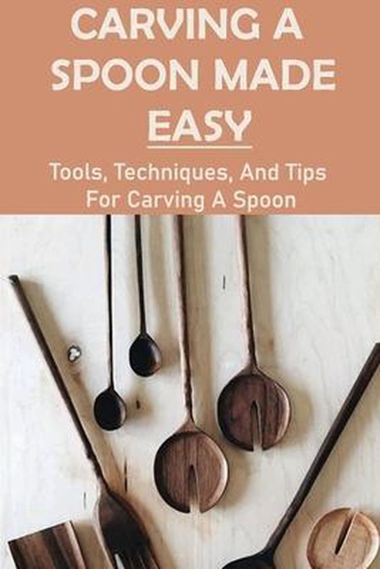 Carving A Spoon Made Easy Tools, Techniques, And Tips For Carving A