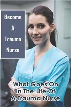 Become A Trauma Nurse: What Goes On In The Life Of A Trauma Nurse
