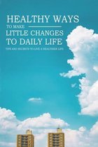 Healthy Ways To Make Little Changes To Daily Life - Tips And Secrets To Live A Healthier Life