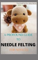 A Profound Guide to Needle Felting for Novices