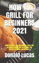 How to Grill for Beginners 2021: How to Grill for Beginners 2021