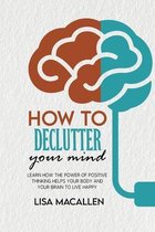 How to Declutter Your Mind: Learn How The Power of Positive Thinking Helps Your Body and Your Brain to Live Happy
