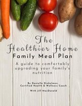 The Healthier Home Family Meal Plan: A guide to comfortably upgrading your family's nutrition