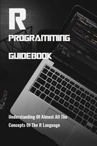 R Programming Guidebook: Understanding Of Almost All The Concepts Of The R Language