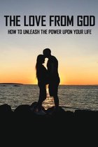 The Love From God: How To Unleash The Power Upon Your Life