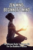 Zen Mind, Beginner's Mind: The Ultimate Guide To Change Life For Zen Buddhist Practice