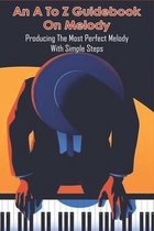 An A To Z Guidebook On Melody: Producing The Most Perfect Melody With Simple Steps