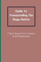 Guide To Transcending The Maya Matrix: 7 Basic Steps To Co-Creation & Self-Realization