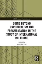 IR Theory and Practice in Asia- Going beyond Parochialism and Fragmentation in the Study of International Relations