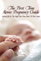 The First Time Moms Pregnancy Guide: Getting Off On The Right Foot From Birth To First Grade