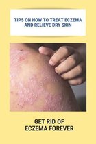 Tips On How To Treat Eczema And Relieve Dry Skin: Get Rid Of Eczema Forever