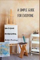 A Simple Guide For Everyone: How To Create Beautiful Looking Acrylic Paintings