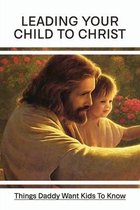 Leading Your Child To Christ: Things Daddy Want Kids To Know