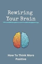 Rewiring Your Brain: How To Think More Positive