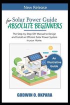 Solar Power Guide for Absolute Beginners. The Step-by-Step DIY Manual to Design and Install an Efficient Solar Power System in Your Home.