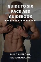 Guide To Six Pack Abs Guidebook: Build A Strong, Muscular Core