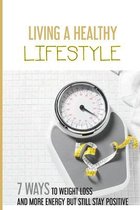 Living a Healthy Lifestyle: 7 Ways To Weight Loss and More Energy But Still Stay Positive