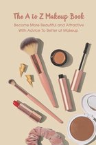 The A to Z Makeup Book: Become More Beautiful and Attractive With Advice To Better at Makeup