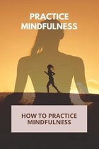 Practice Mindfulness: How To Practice Mindfulness