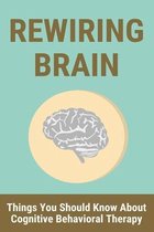 Rewiring Brain: Things You Should Know About Cognitive Behavioral Therapy