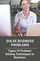 Solve Business Problems: Types Of Problem Solving Techniques In Business