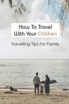 How To Travel With Your Children: Travelling Tips For Family