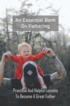An Essential Book On Fathering: Practical And Helpful Lessons To Become A Great Father