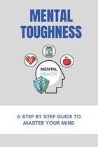 Mental Toughness: A Step By Step Guide To Master Your Mind