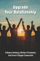 Upgrade Your Relationship: Enhance Intimacy, Nurture Closeness, And Grow A Deeper Connection